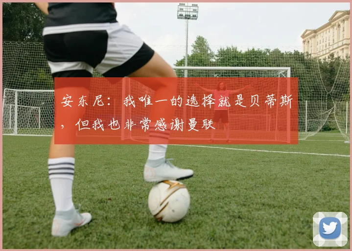 安东尼：我唯一的选择就是贝蒂斯，但我也非常感谢曼联