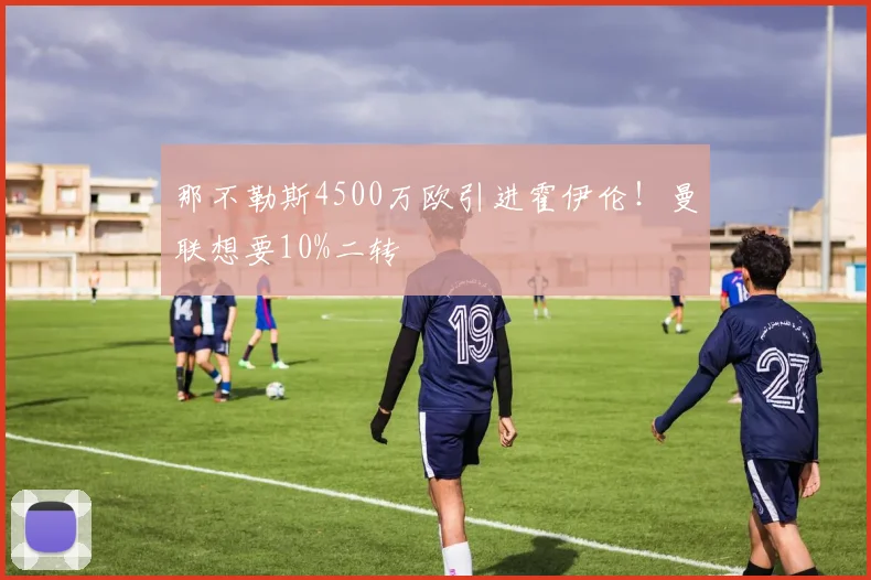 那不勒斯4500万欧引进霍伊伦！曼联想要10%二转